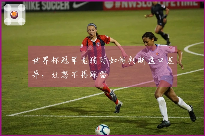 世界杯冠军竞猜时如何判断盘口差异，让您不再踩雷