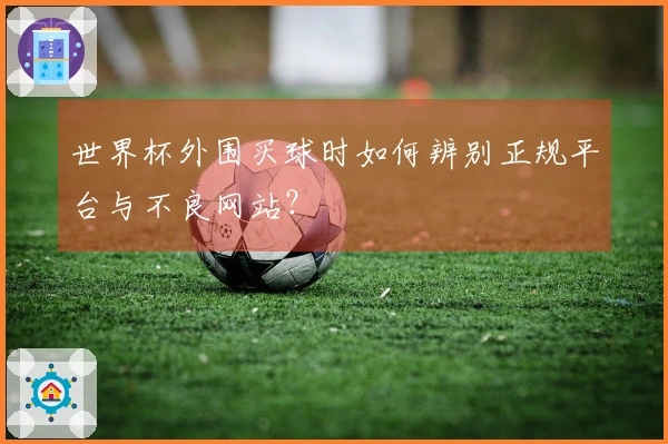 世界杯外围买球时如何辨别正规平台与不良网站？