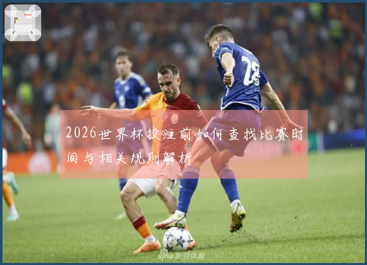 2026世界杯投注前如何查找比赛时间与相关规则解析