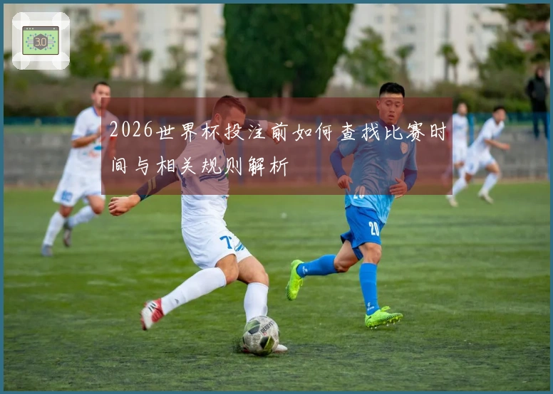 2026世界杯投注前如何查找比赛时间与相关规则解析