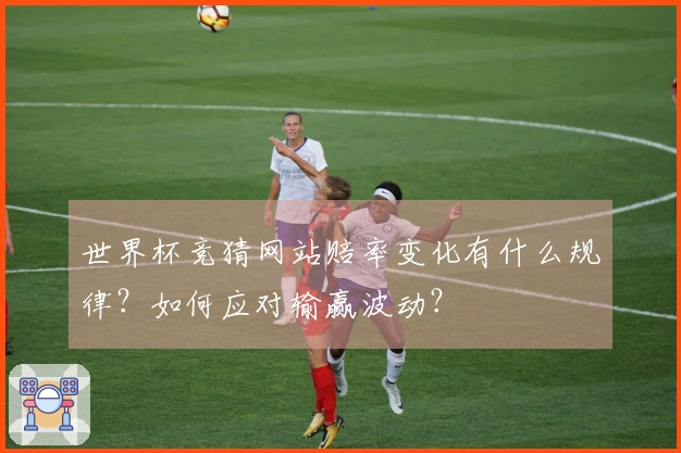 世界杯竞猜网站赔率变化有什么规律？如何应对输赢波动？