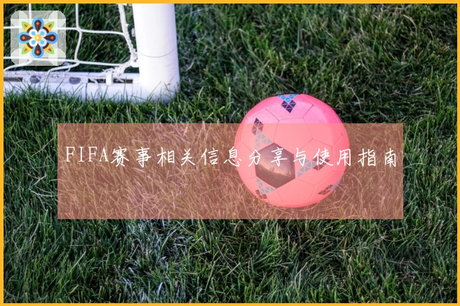 FIFA赛事相关信息分享与使用指南