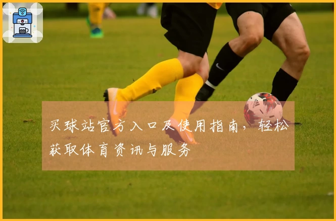 买球站官方入口及使用指南，轻松获取体育资讯与服务