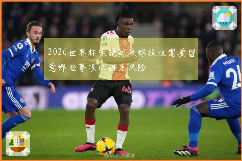 2026世界杯竞猜时滚球投注需要留意哪些事项以避免风险