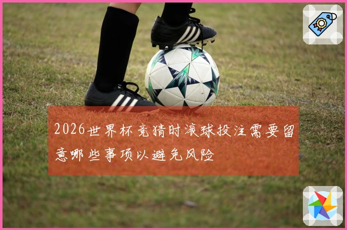 2026世界杯竞猜时滚球投注需要留意哪些事项以避免风险