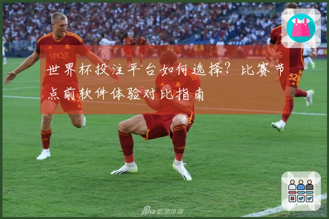 世界杯投注平台如何选择?比赛节点前软件体验对比指南