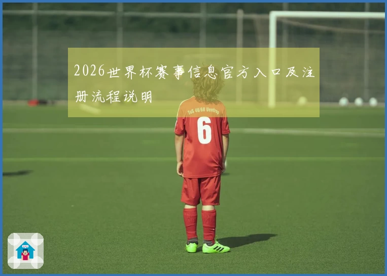 2026世界杯赛事信息官方入口及注册流程说明