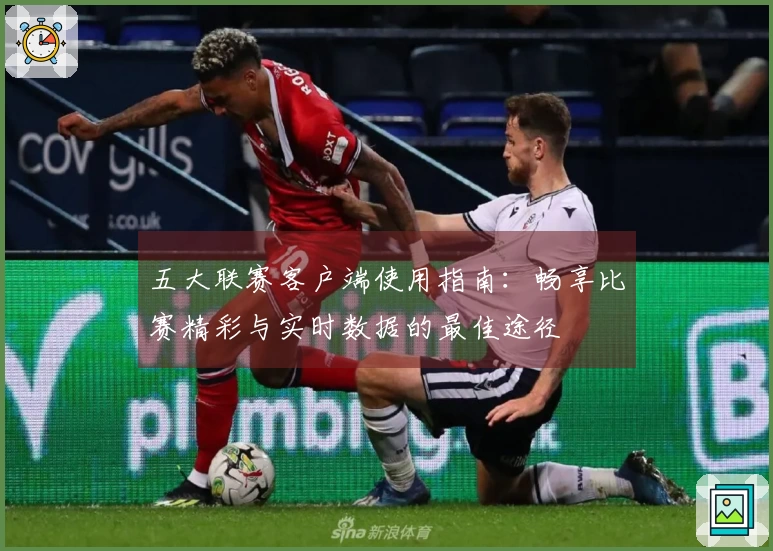 五大联赛客户端使用指南：畅享比赛精彩与实时数据的最佳途径