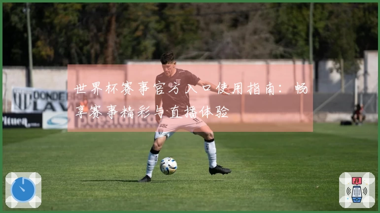 世界杯赛事官方入口使用指南：畅享赛事精彩与直播体验