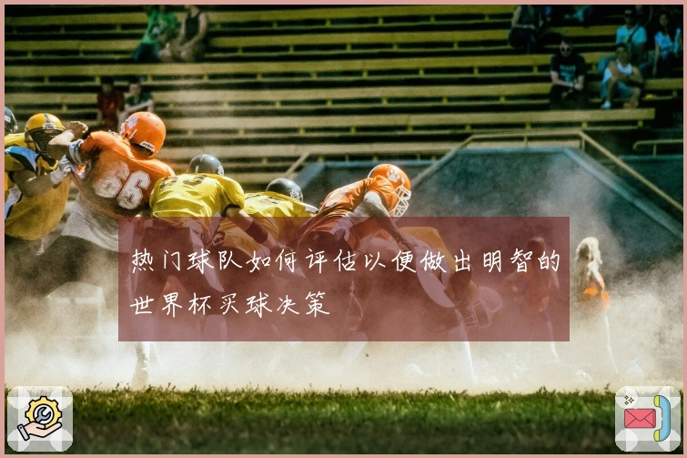 热门球队如何评估以便做出明智的世界杯买球决策