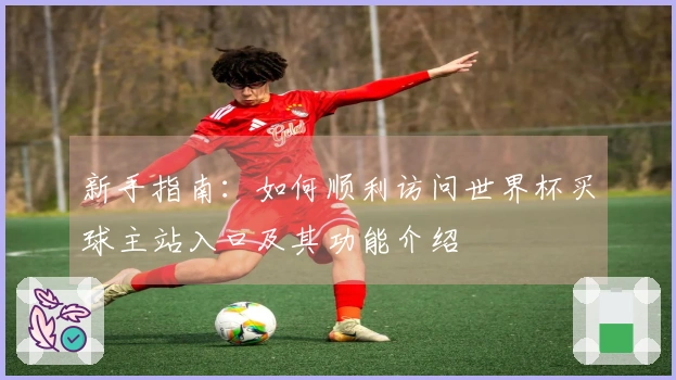 新手指南：如何顺利访问世界杯买球主站入口及其功能介绍
