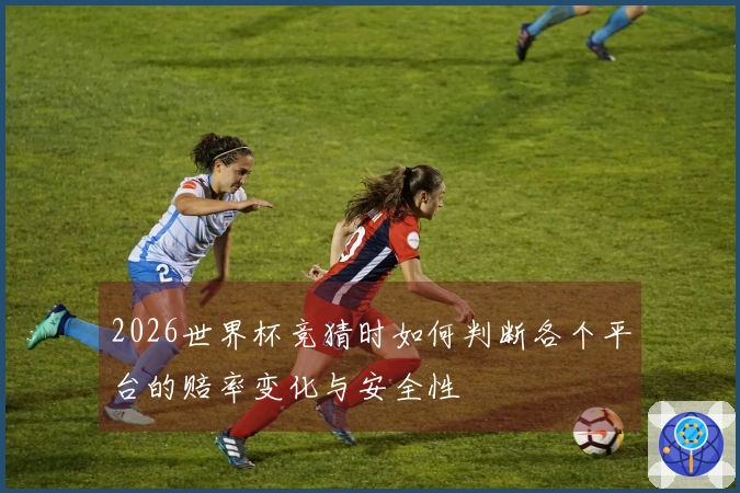 2026世界杯竞猜时如何判断各个平台的赔率变化与安全性