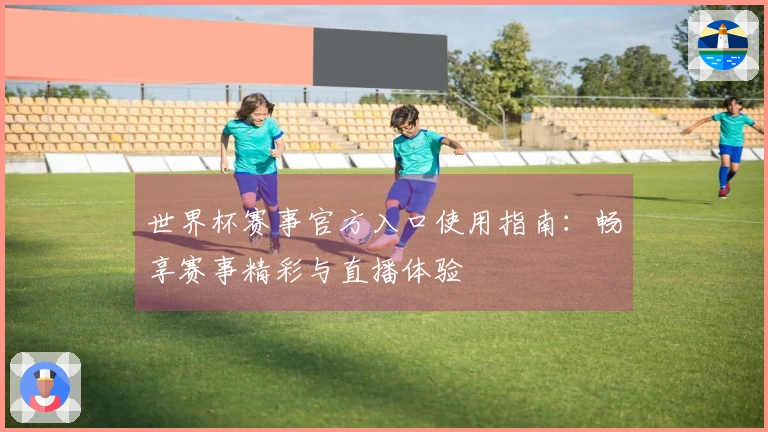世界杯赛事官方入口使用指南：畅享赛事精彩与直播体验