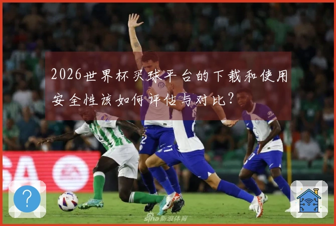 2026世界杯买球平台的下载和使用安全性该如何评估与对比？