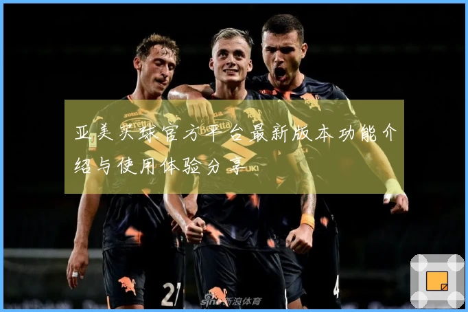 亚美买球官方平台最新版本功能介绍与使用体验分享