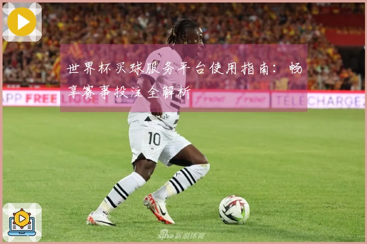 世界杯买球服务平台使用指南：畅享赛事投注全解析