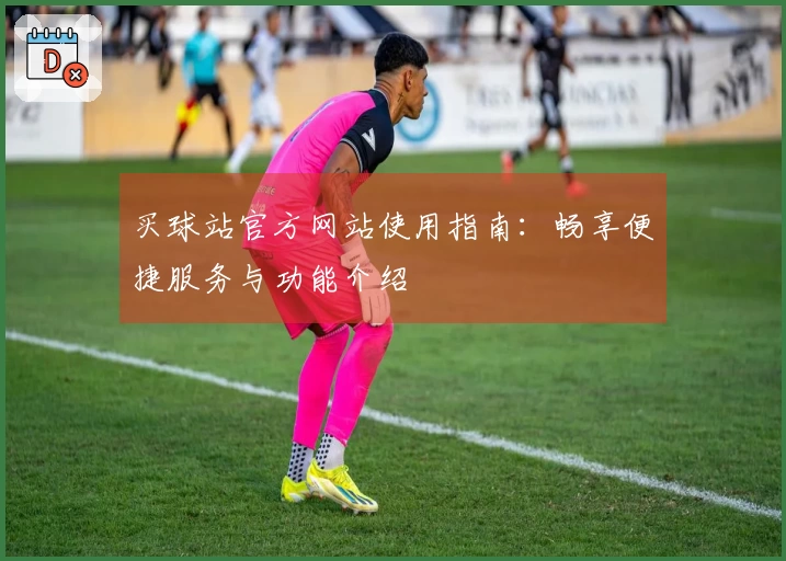 买球站官方网站使用指南：畅享便捷服务与功能介绍
