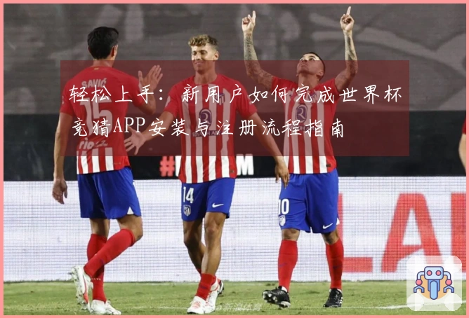 轻松上手:新用户如何完成世界杯竞猜APP安装与注册流程指南